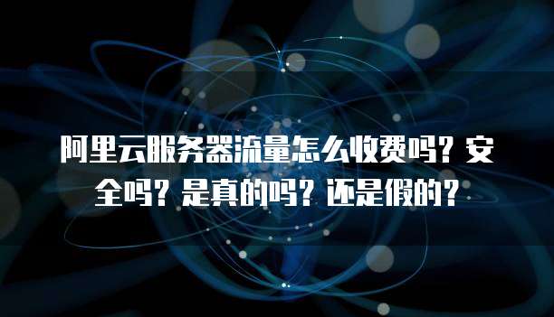 阿里云服务器流量怎么收费吗?安全吗?是真的吗?还是假的?