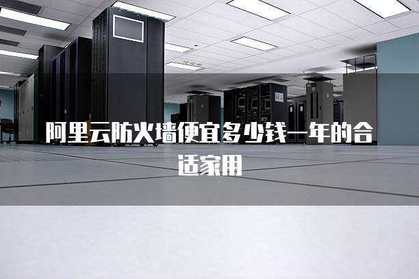 阿里云防火墙便宜多少钱一年的合适家用