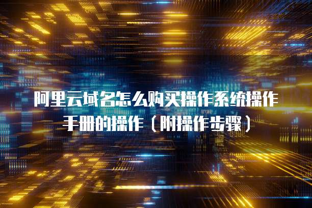阿里云域名怎么购买操作系统操作手册的操作（附操作步骤）