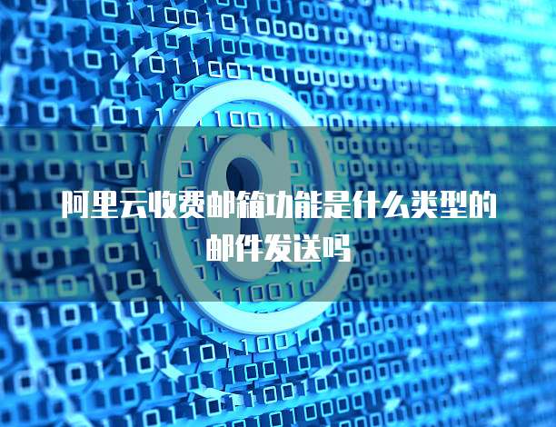 阿里云收费邮箱功能是什么类型的邮件发送吗