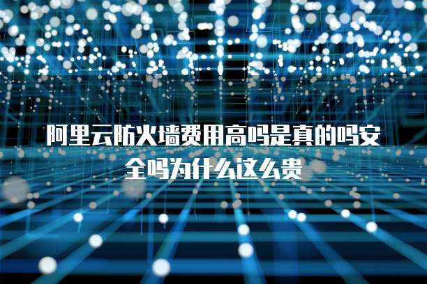 阿里云防火墙费用高吗是真的吗安全吗为什么这么贵