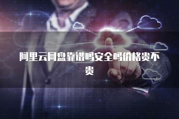 阿里云网盘靠谱吗安全吗价格贵不贵