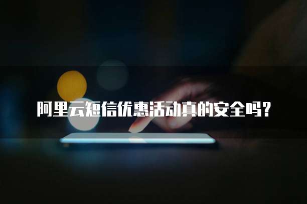 阿里云短信优惠活动真的安全吗?