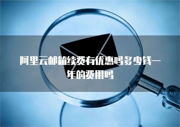 阿里云邮箱续费有优惠吗多少钱一年的费用吗