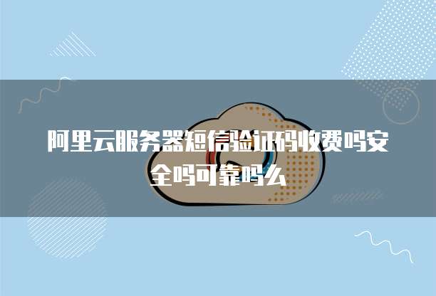 阿里云服务器短信验证码收费吗安全吗可靠吗么