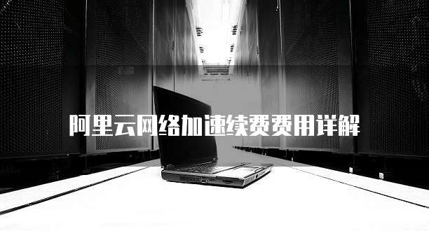 阿里云网络加速续费费用详解