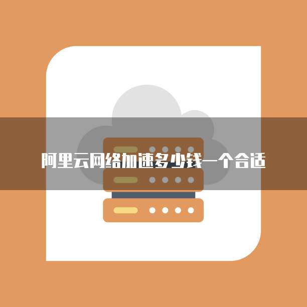 阿里云网络加速多少钱一个合适