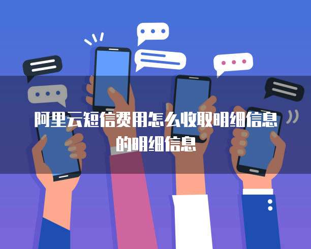 阿里云短信费用怎么收取明细信息的明细信息