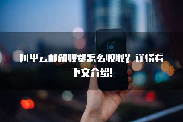 阿里云邮箱收费怎么收取? 详情看下文介绍!