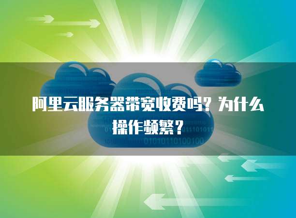 阿里云服务器带宽收费吗?为什么操作频繁?
