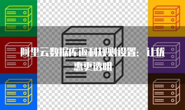 阿里云数据库返利规则设置:让优惠更透明