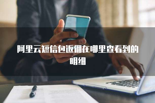 阿里云短信包返佣在哪里查看到的明细