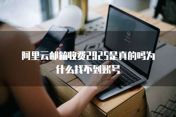阿里云邮箱收费2925是真的吗为什么找不到账号