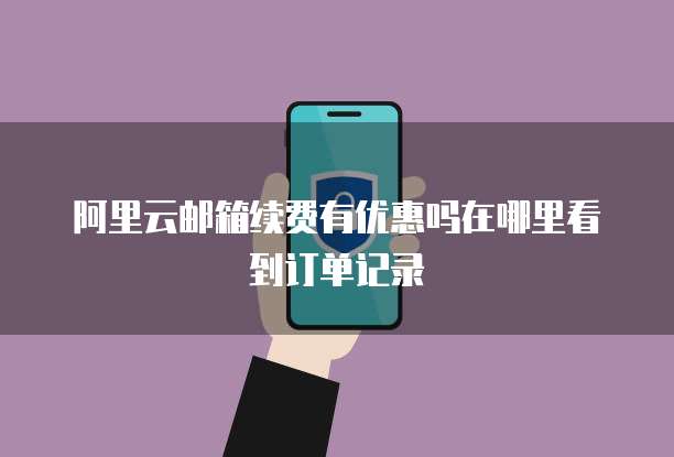 阿里云邮箱续费有优惠吗在哪里看到订单记录