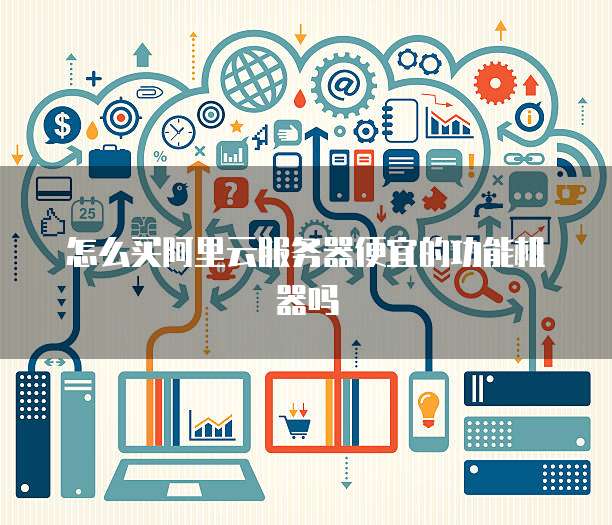 怎么买阿里云服务器便宜的功能机器吗