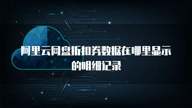 阿里云网盘折扣券数据在哪里显示的明细记录