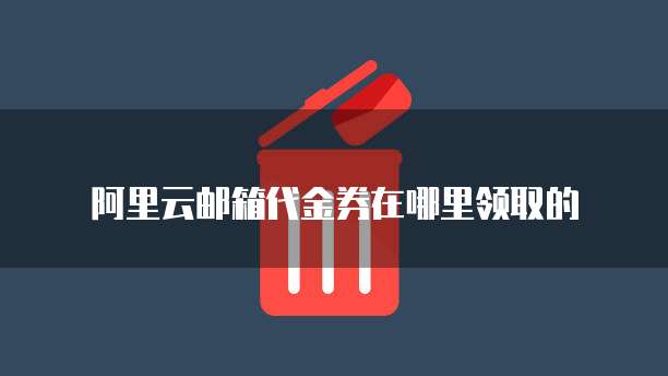 阿里云邮箱代金券在哪里领取的