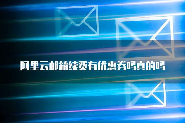 阿里云邮箱续费有优惠券吗真的吗
