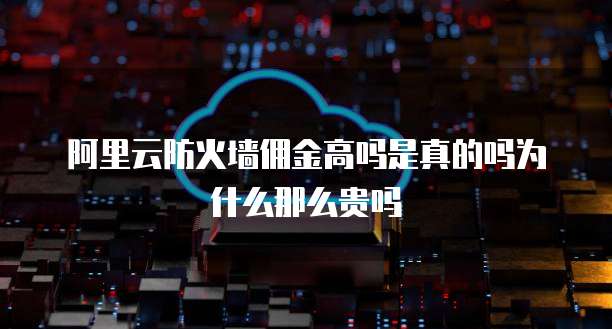 阿里云防火墙佣金高吗是真的吗为什么那么贵吗
