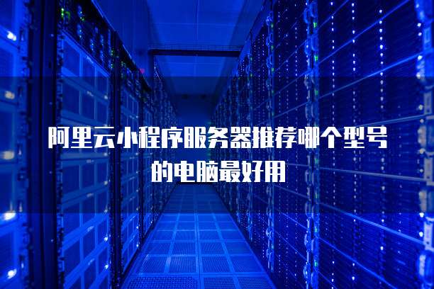 阿里云小程序服务器推荐哪个型号的电脑最好用