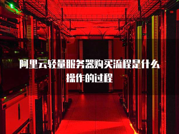 阿里云轻量服务器购买流程是什么操作的过程
