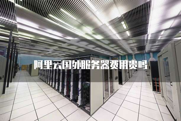 阿里云国外服务器费用贵吗