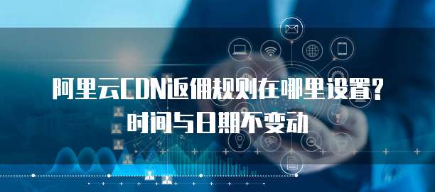 阿里云CDN返佣规则在哪里设置?时间与日期不变动