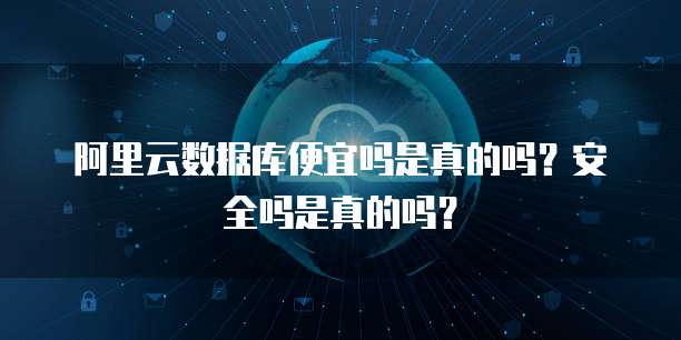 阿里云数据库便宜吗是真的吗?安全吗是真的吗?