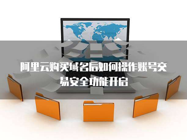 阿里云购买域名后如何操作账号交易安全功能开启