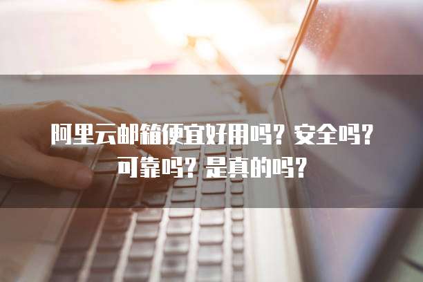 阿里云邮箱便宜好用吗?安全吗?可靠吗?是真的吗?