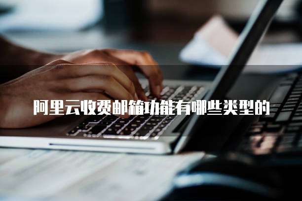 阿里云收费邮箱功能有哪些类型的