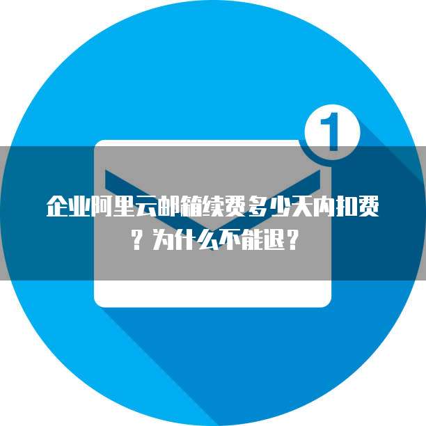 企业阿里云邮箱续费多少天内扣费?为什么不能退?