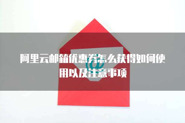 阿里云邮箱优惠券怎么获得如何使用以及注意事项