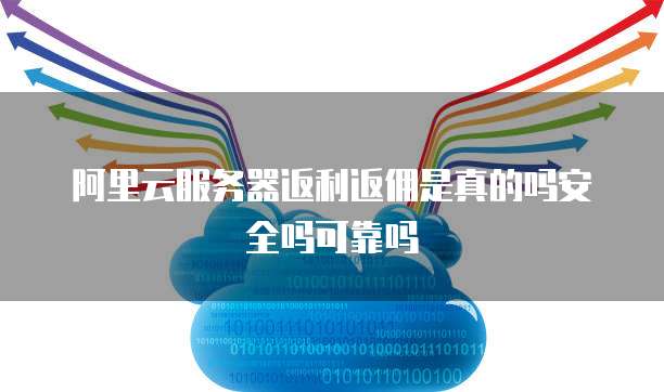 阿里云服务器返利返佣是真的吗安全吗可靠吗