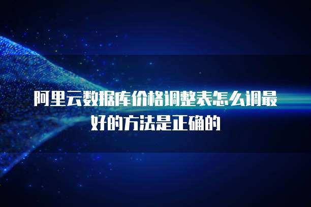 阿里云数据库价格调整表怎么调最好的方法是正确的