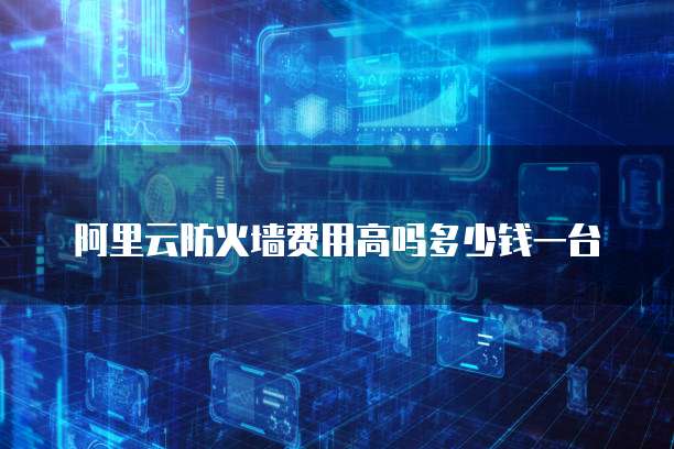 阿里云防火墙费用高吗多少钱一台