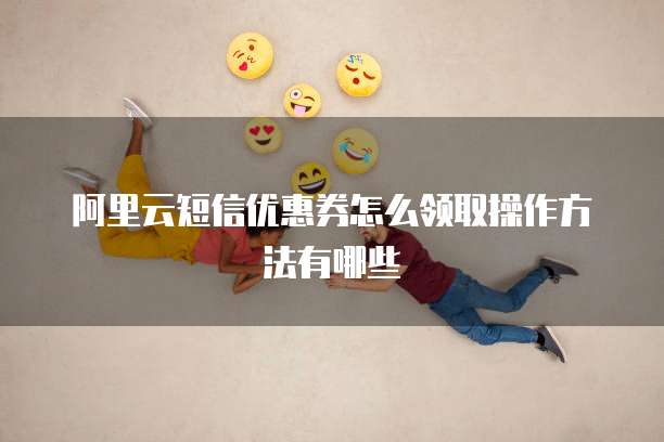 阿里云短信优惠券怎么领取操作方法有哪些
