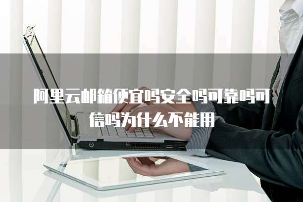 阿里云邮箱便宜吗安全吗可靠吗可信吗为什么不能用
