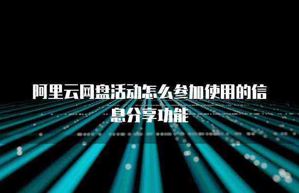 阿里云网盘活动怎么参加使用的信息分享功能