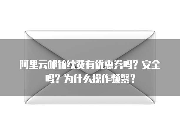 阿里云邮箱续费有优惠券吗?安全吗?为什么操作频繁?
