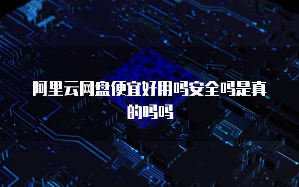 阿里云网盘便宜好用吗安全吗是真的吗吗