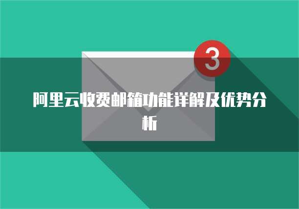 阿里云收费邮箱功能详解及优势分析