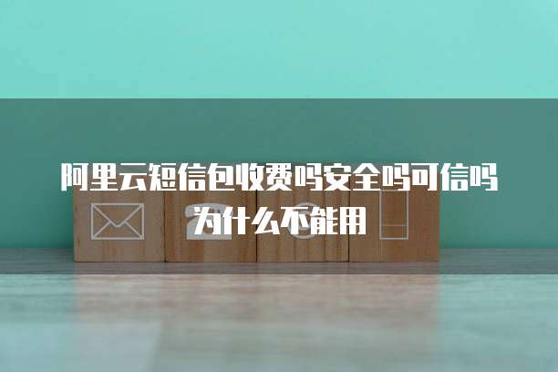 阿里云短信包收费吗安全吗可信吗为什么不能用