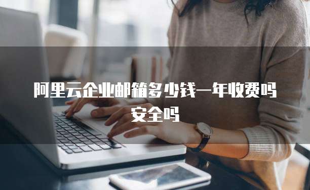 阿里云企业邮箱多少钱一年收费吗安全吗