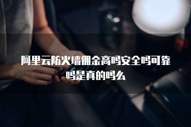 阿里云防火墙佣金高吗安全吗可靠吗是真的吗么