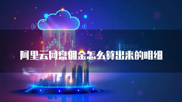 阿里云网盘佣金怎么算出来的明细
