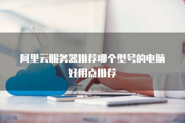 阿里云服务器推荐哪个型号的电脑好用点推荐