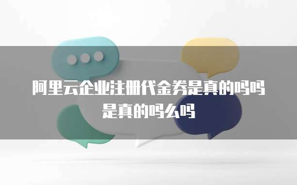 阿里云企业注册代金券是真的吗吗是真的吗么吗