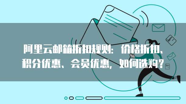 阿里云邮箱折扣规则：价格折扣、积分优惠、会员优惠，如何选购？