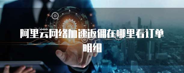 阿里云网络加速返佣在哪里看订单明细